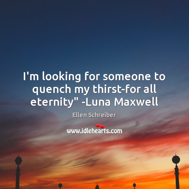 I’m looking for someone to quench my thirst-for all eternity” -Luna Maxwell Ellen Schreiber Picture Quote