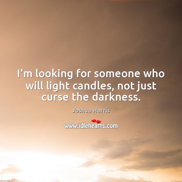 I’m looking for someone who will light candles, not just curse the darkness. Joshua Harris Picture Quote