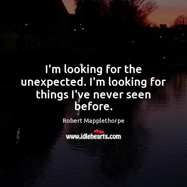 I’m looking for the unexpected. I’m looking for things I’ve never seen before. Robert Mapplethorpe Picture Quote