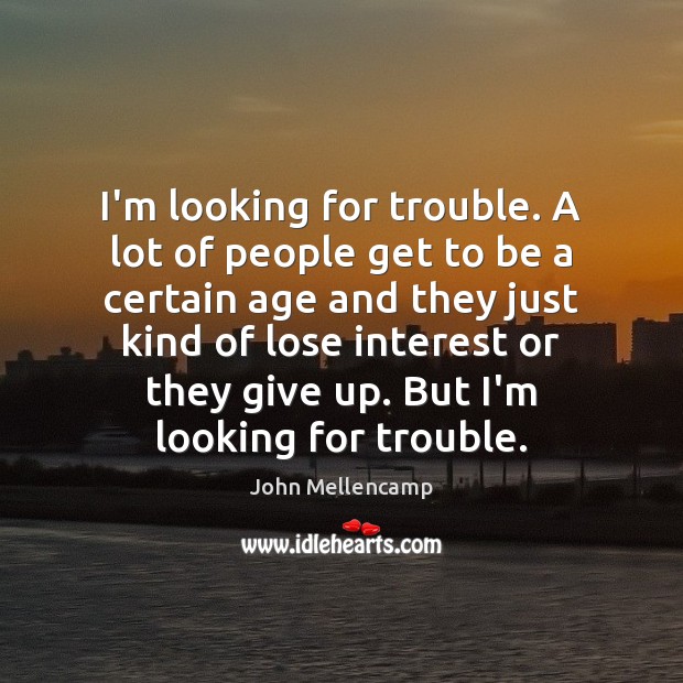 I’m looking for trouble. A lot of people get to be a Image