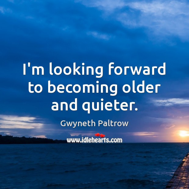 I’m looking forward to becoming older and quieter. Image