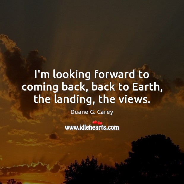 I’m looking forward to coming back, back to Earth, the landing, the views. Duane G. Carey Picture Quote