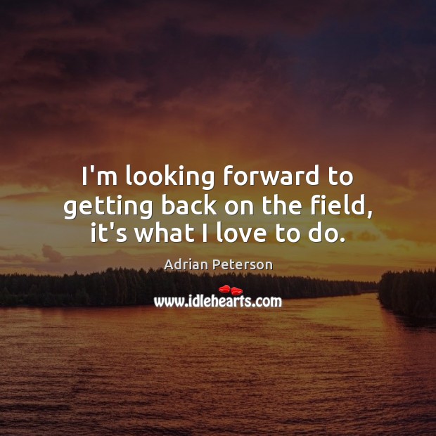 I’m looking forward to getting back on the field, it’s what I love to do. Adrian Peterson Picture Quote