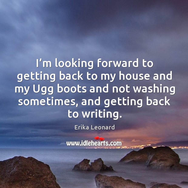 I’m looking forward to getting back to my house and my ugg boots and not washing sometimes Erika Leonard Picture Quote