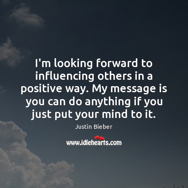 I’m looking forward to influencing others in a positive way. My message Justin Bieber Picture Quote