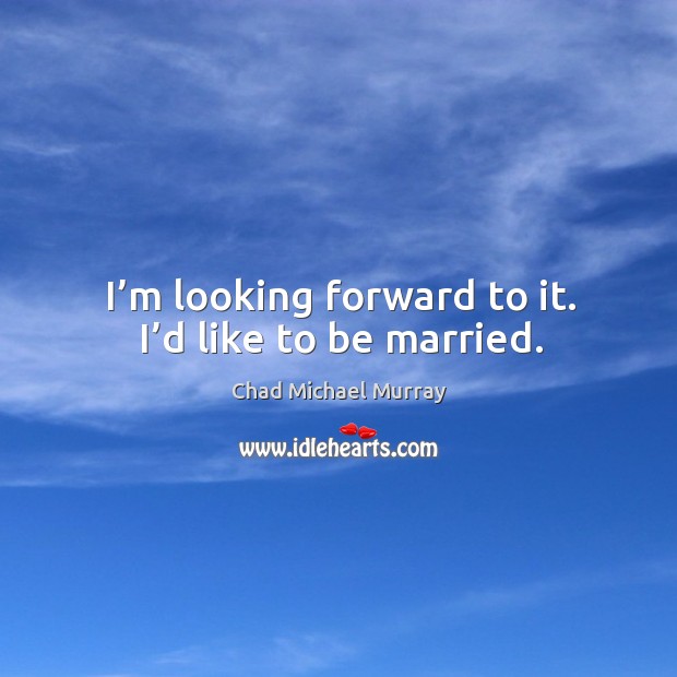 I’m looking forward to it. I’d like to be married. Chad Michael Murray Picture Quote