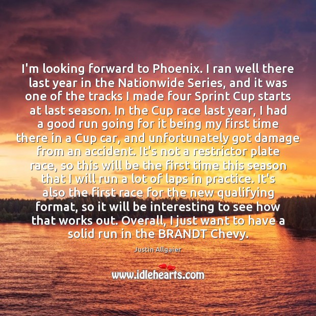 I’m looking forward to Phoenix. I ran well there last year in Image