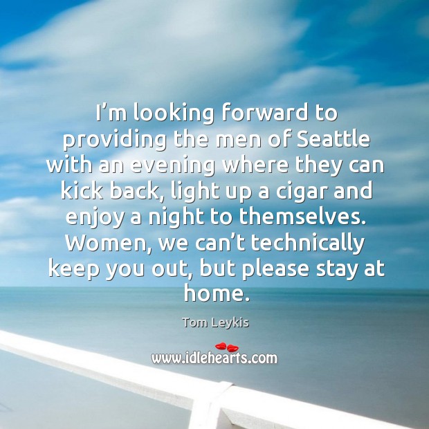 I’m looking forward to providing the men of seattle with an evening where they can kick back Tom Leykis Picture Quote