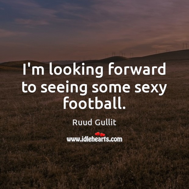 I’m looking forward to seeing some sexy football. Ruud Gullit Picture Quote