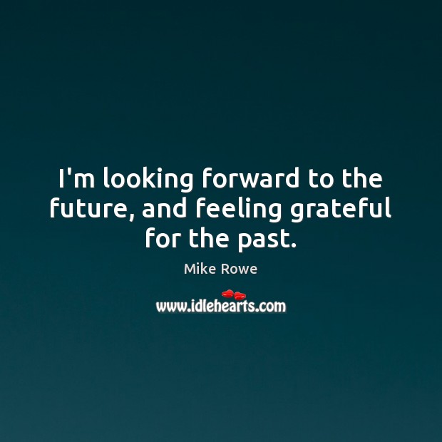 I’m looking forward to the future, and feeling grateful for the past. Mike Rowe Picture Quote