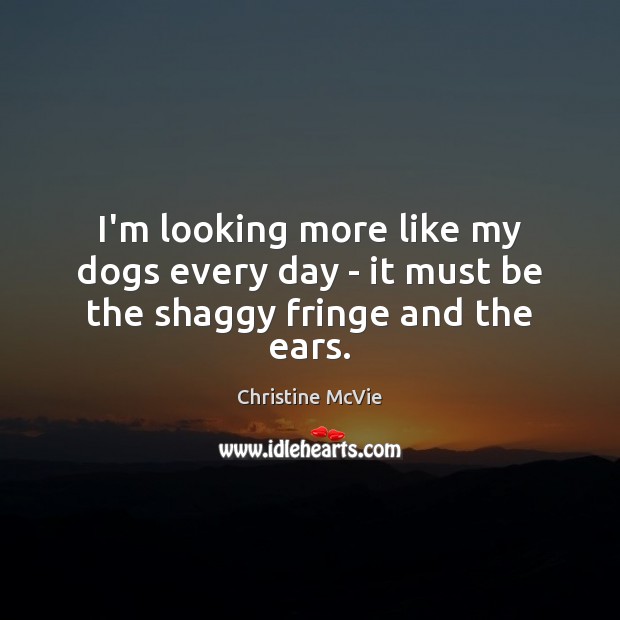 I’m looking more like my dogs every day – it must be the shaggy fringe and the ears. Christine McVie Picture Quote