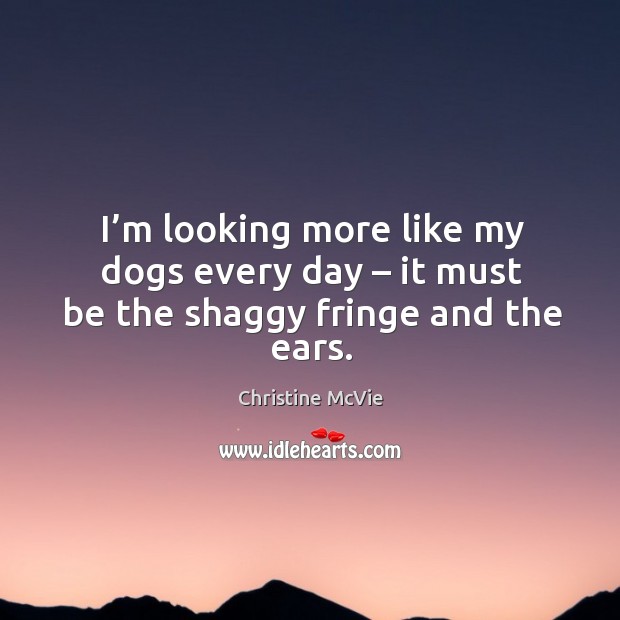 I’m looking more like my dogs every day – it must be the shaggy fringe and the ears. Christine McVie Picture Quote