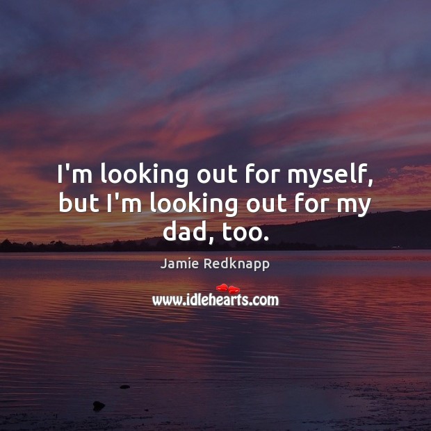 I’m looking out for myself, but I’m looking out for my dad, too. Jamie Redknapp Picture Quote