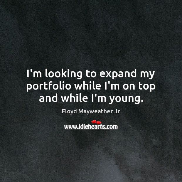 I’m looking to expand my portfolio while I’m on top and while I’m young. Floyd Mayweather Jr Picture Quote