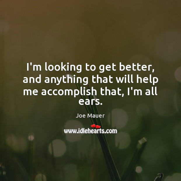 I’m looking to get better, and anything that will help me accomplish that, I’m all ears. Joe Mauer Picture Quote