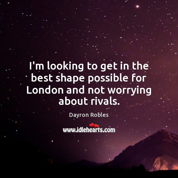 I’m looking to get in the best shape possible for London and not worrying about rivals. Dayron Robles Picture Quote