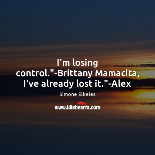 I’m losing control.”-Brittany Mamacita, I’ve already lost it.”-Alex Simone Elkeles Picture Quote