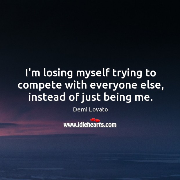 I’m losing myself trying to compete with everyone else, instead of just being me. Demi Lovato Picture Quote