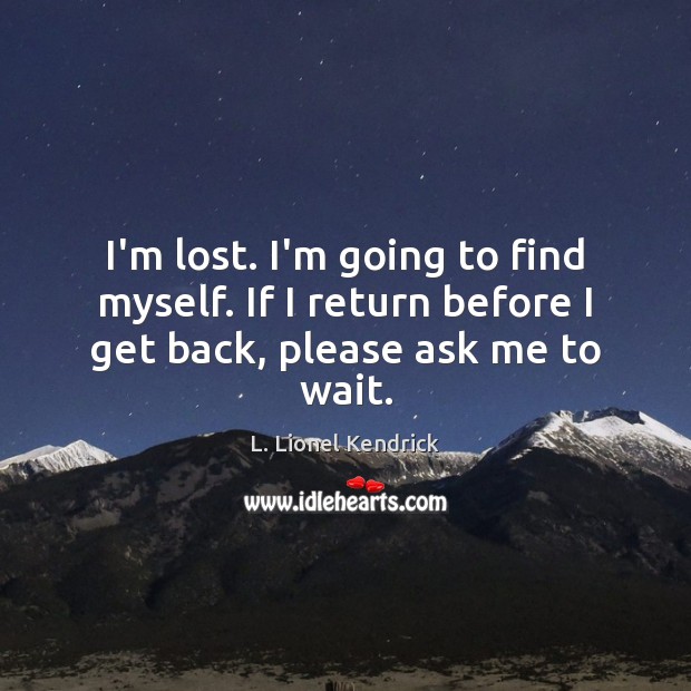 I’m lost. I’m going to find myself. If I return before I get back, please ask me to wait. L. Lionel Kendrick Picture Quote