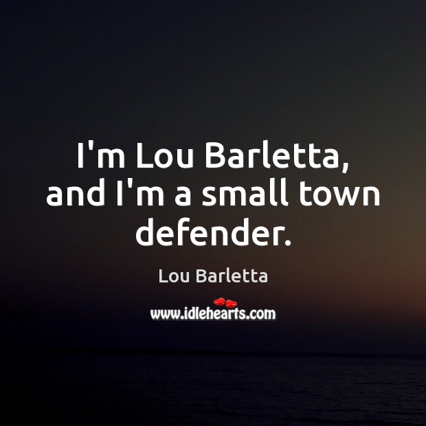 I’m Lou Barletta, and I’m a small town defender. Lou Barletta Picture Quote