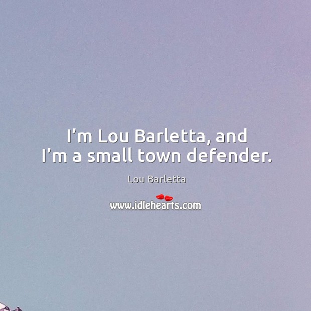I’m lou barletta, and I’m a small town defender. Lou Barletta Picture Quote