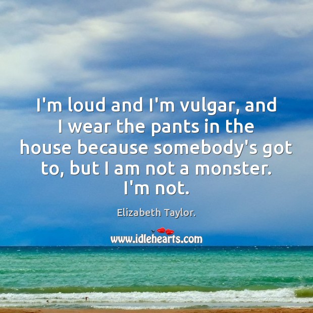I’m loud and I’m vulgar, and I wear the pants in the Elizabeth Taylor. Picture Quote