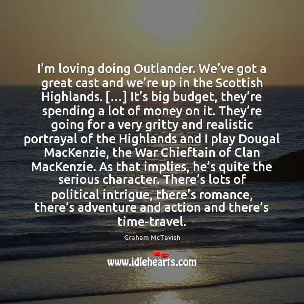 I’m loving doing Outlander. We’ve got a great cast and Graham McTavish Picture Quote