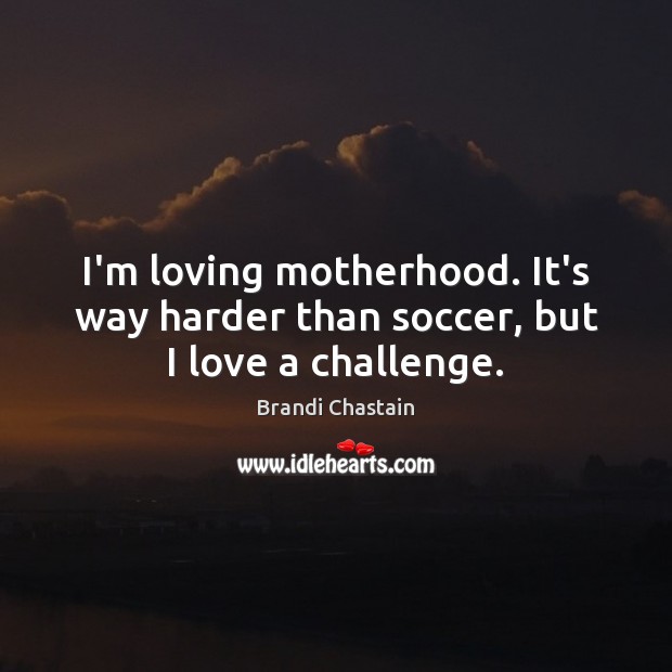 I’m loving motherhood. It’s way harder than soccer, but I love a challenge. Soccer Quotes Image