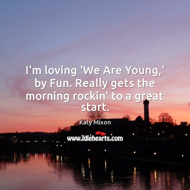 I’m loving ‘We Are Young,’ by Fun. Really gets the morning rockin’ to a great start. Katy Mixon Picture Quote