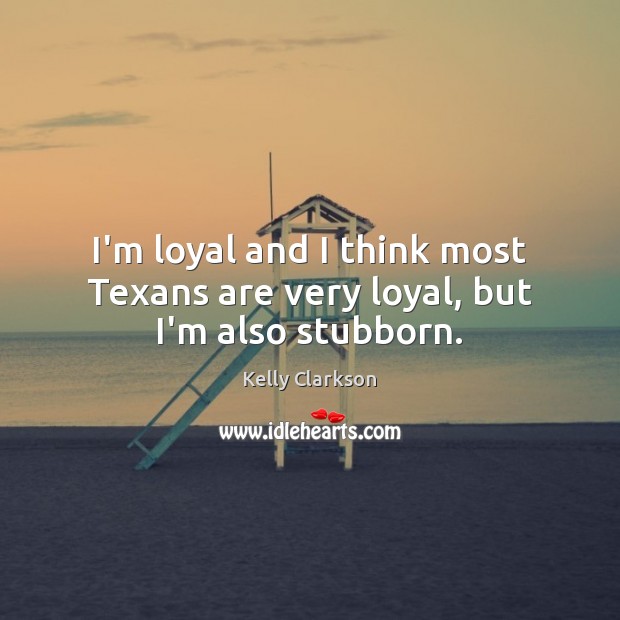 I’m loyal and I think most Texans are very loyal, but I’m also stubborn. Kelly Clarkson Picture Quote