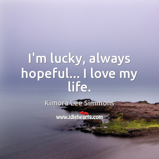 I’m lucky, always hopeful… I love my life. Image