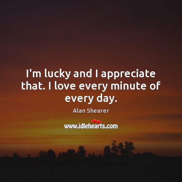 I’m lucky and I appreciate that. I love every minute of every day. Alan Shearer Picture Quote