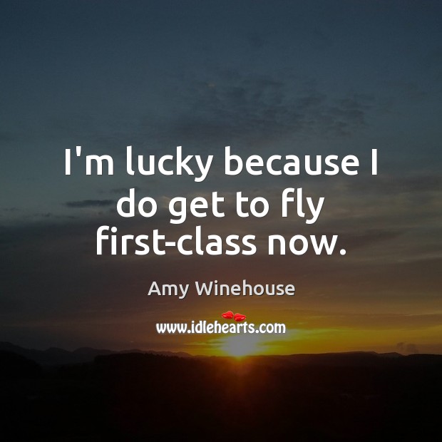 I’m lucky because I do get to fly first-class now. Amy Winehouse Picture Quote