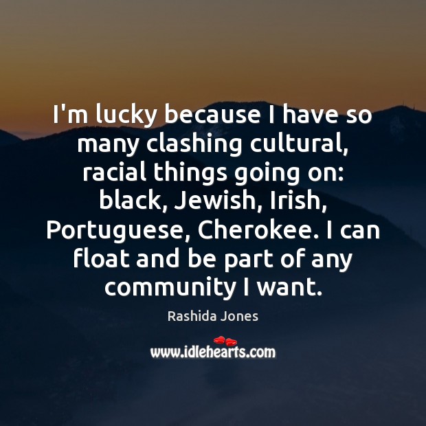 I’m lucky because I have so many clashing cultural, racial things going Image
