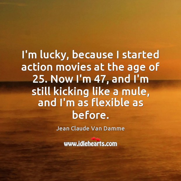 I’m lucky, because I started action movies at the age of 25. Now Jean Claude Van Damme Picture Quote
