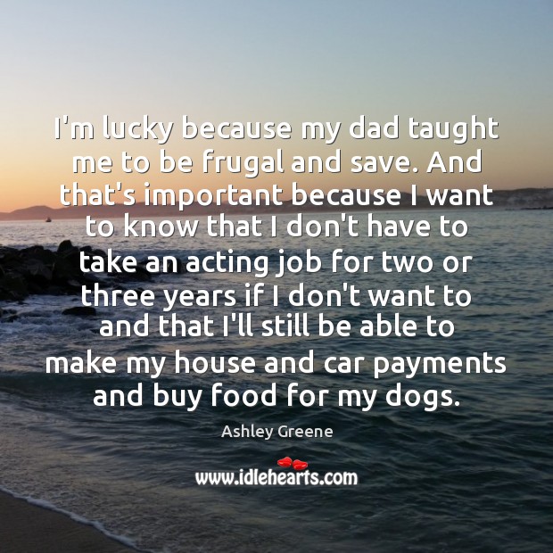 I’m lucky because my dad taught me to be frugal and save. Ashley Greene Picture Quote
