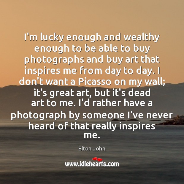 I’m lucky enough and wealthy enough to be able to buy photographs Elton John Picture Quote