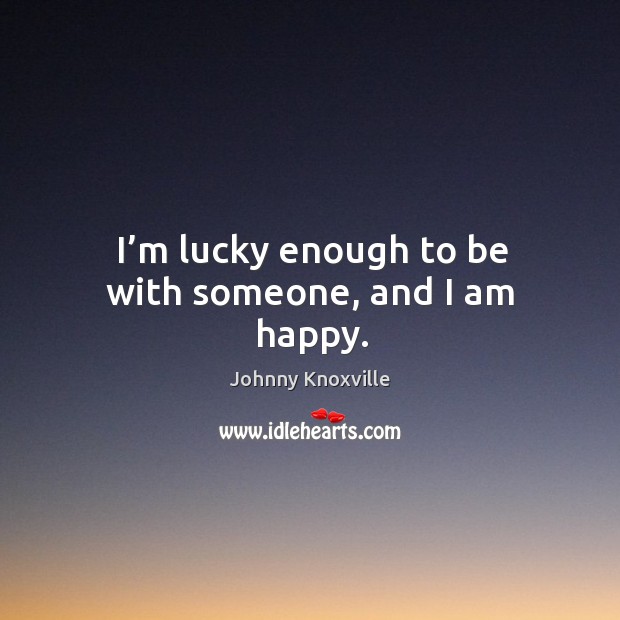 I’m lucky enough to be with someone, and I am happy. Johnny Knoxville Picture Quote