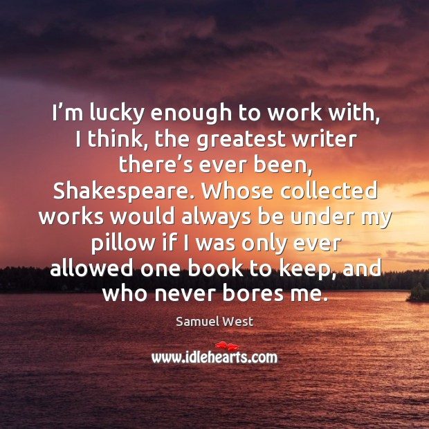 I’m lucky enough to work with, I think, the greatest writer there’s ever been, shakespeare. Samuel West Picture Quote