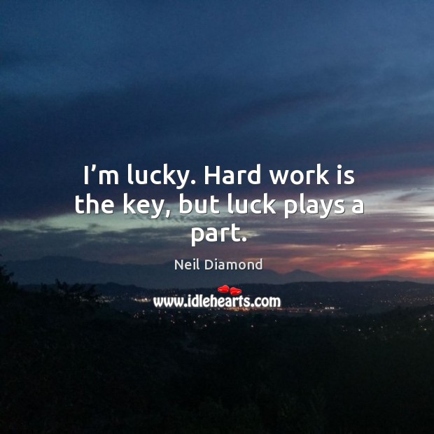 I’m lucky. Hard work is the key, but luck plays a part. Image