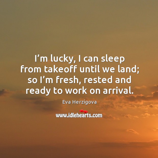 I’m lucky, I can sleep from takeoff until we land; so I’m fresh, rested and ready to work on arrival. Eva Herzigova Picture Quote