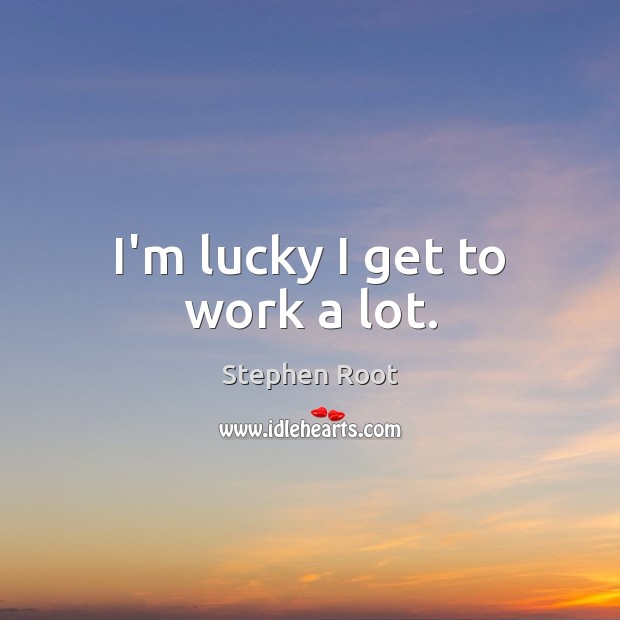 I’m lucky I get to work a lot. Stephen Root Picture Quote