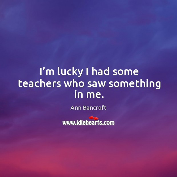 I’m lucky I had some teachers who saw something in me. Image