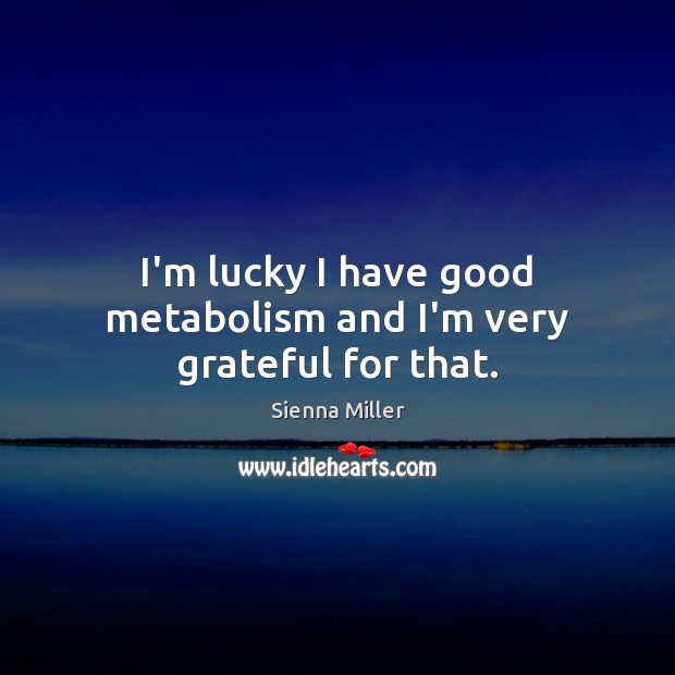 I’m lucky I have good metabolism and I’m very grateful for that. Image