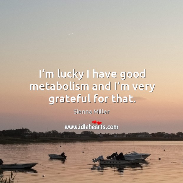 I’m lucky I have good metabolism and I’m very grateful for that. Sienna Miller Picture Quote