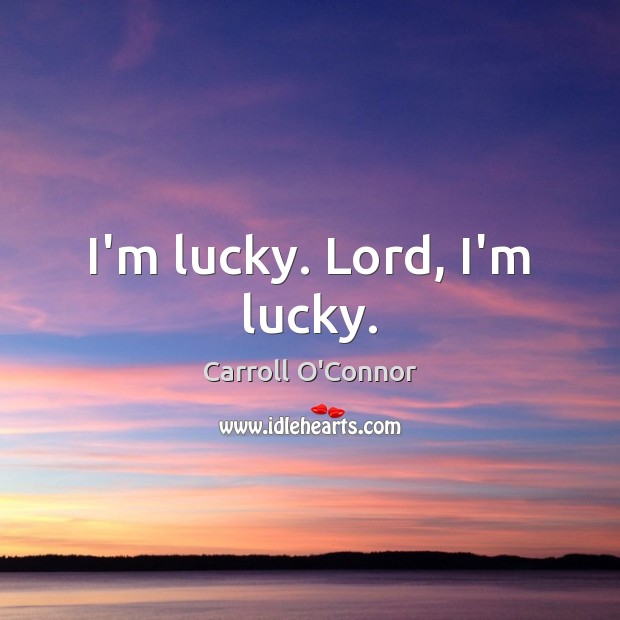 I’m lucky. Lord, I’m lucky. 