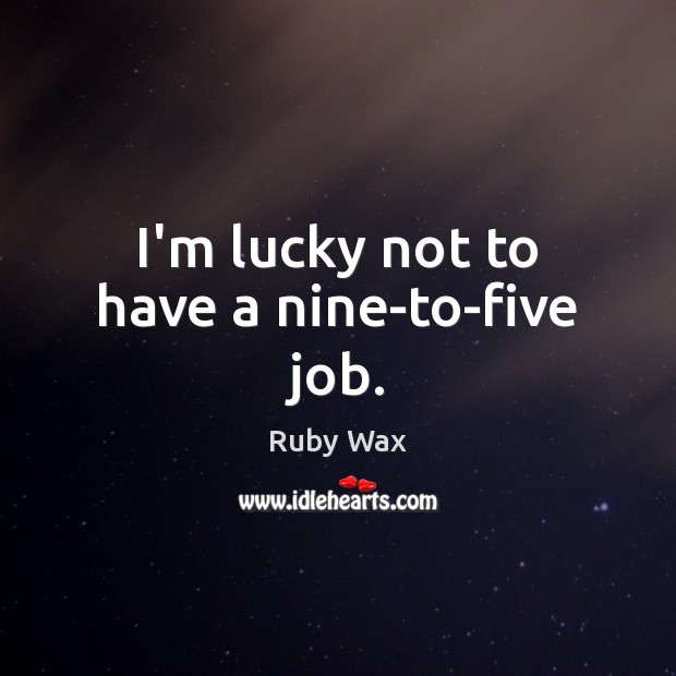 I’m lucky not to have a nine-to-five job. Ruby Wax Picture Quote