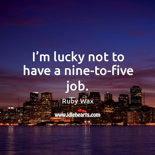 I’m lucky not to have a nine-to-five job. Ruby Wax Picture Quote