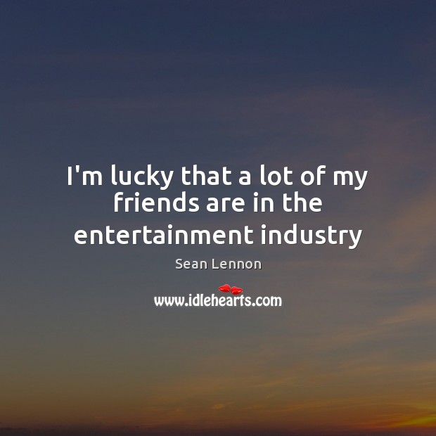I’m lucky that a lot of my friends are in the entertainment industry Sean Lennon Picture Quote