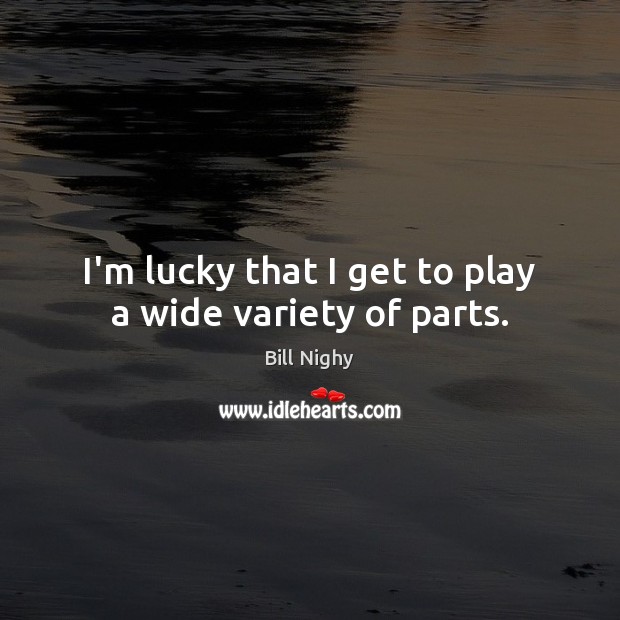 I’m lucky that I get to play a wide variety of parts. Bill Nighy Picture Quote